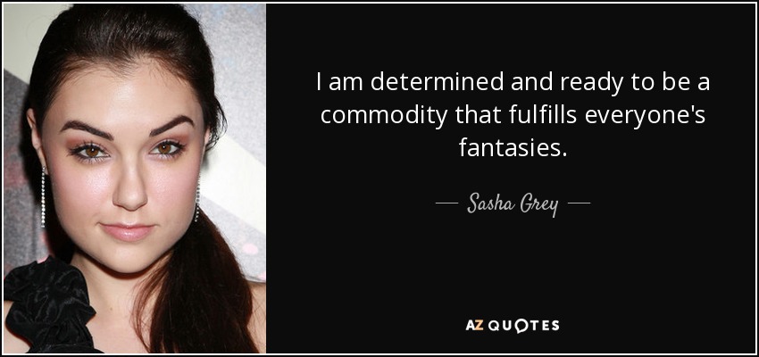 I am determined and ready to be a commodity that fulfills everyone's fantasies. - Sasha Grey