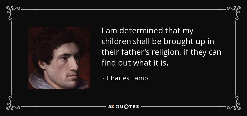 I am determined that my children shall be brought up in their father's religion, if they can find out what it is. - Charles Lamb