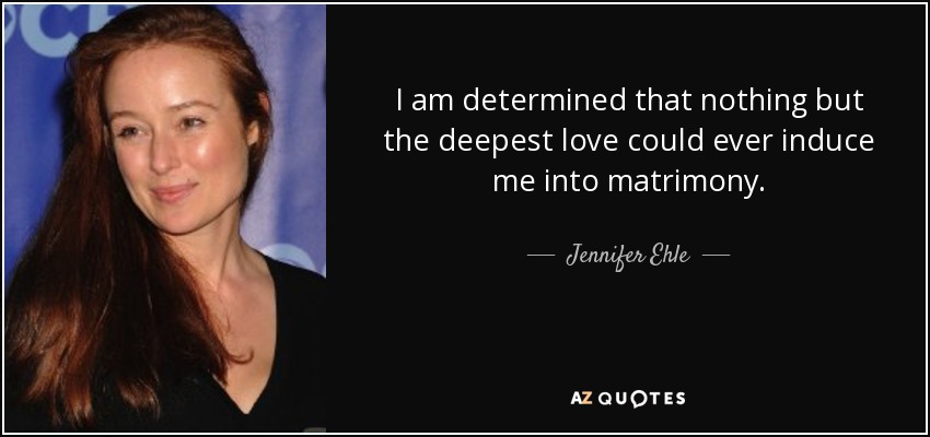 I am determined that nothing but the deepest love could ever induce me into matrimony. - Jennifer Ehle