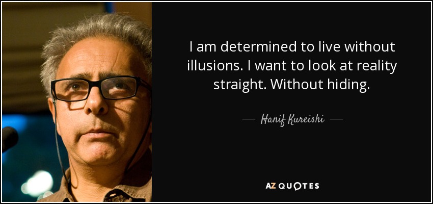 I am determined to live without illusions. I want to look at reality straight. Without hiding. - Hanif Kureishi