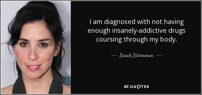 I am diagnosed with not having enough insanely-addictive drugs coursing through my body. - Sarah Silverman