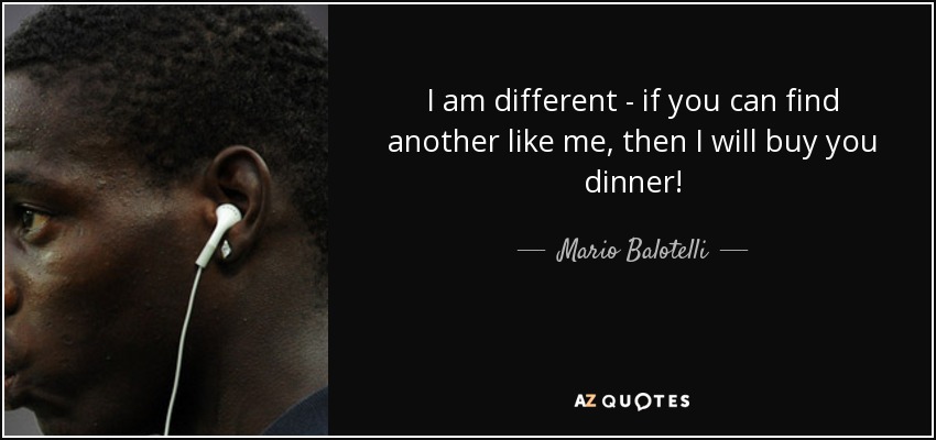 I am different - if you can find another like me, then I will buy you dinner! - Mario Balotelli