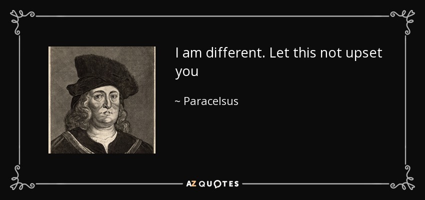 I am different. Let this not upset you - Paracelsus