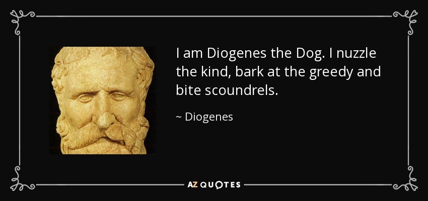 I am Diogenes the Dog. I nuzzle the kind, bark at the greedy and bite scoundrels. - Diogenes