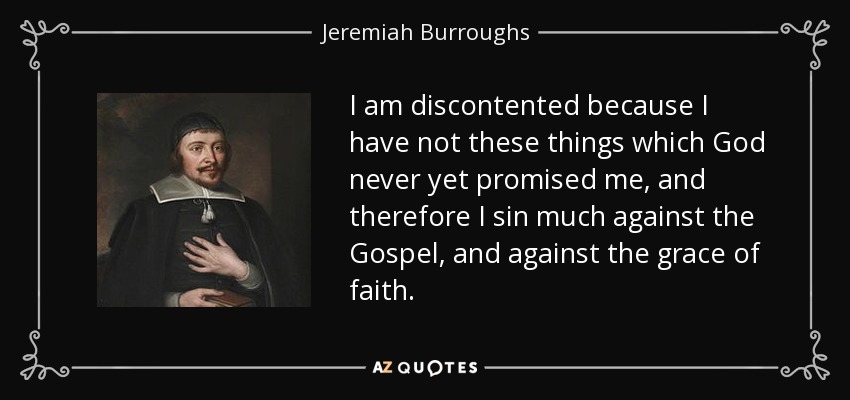 I am discontented because I have not these things which God never yet promised me, and therefore I sin much against the Gospel, and against the grace of faith. - Jeremiah Burroughs