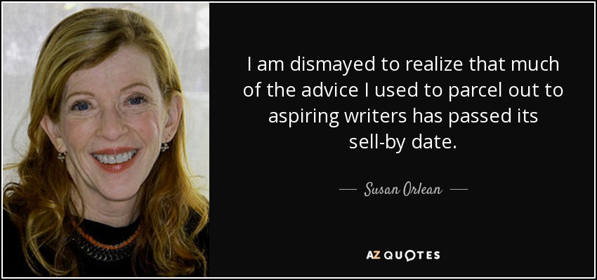 I am dismayed to realize that much of the advice I used to parcel out to aspiring writers has passed its sell-by date. - Susan Orlean