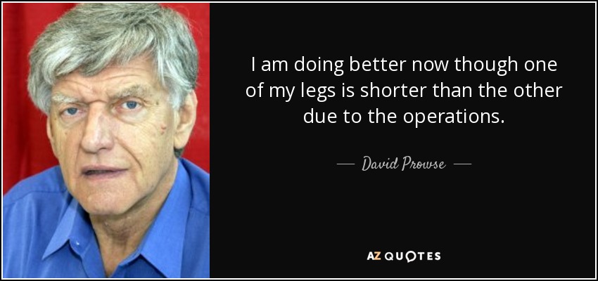 I am doing better now though one of my legs is shorter than the other due to the operations. - David Prowse