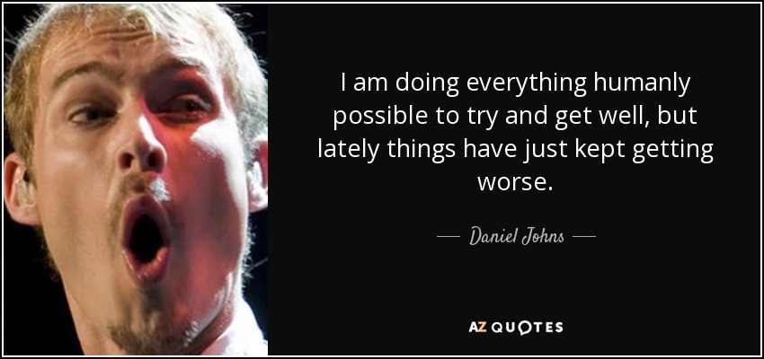 I am doing everything humanly possible to try and get well, but lately things have just kept getting worse. - Daniel Johns