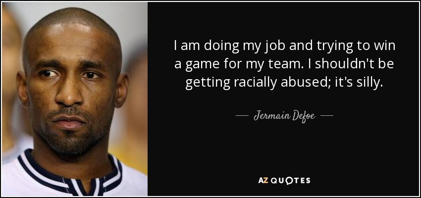 I am doing my job and trying to win a game for my team. I shouldn't be getting racially abused; it's silly. - Jermain Defoe