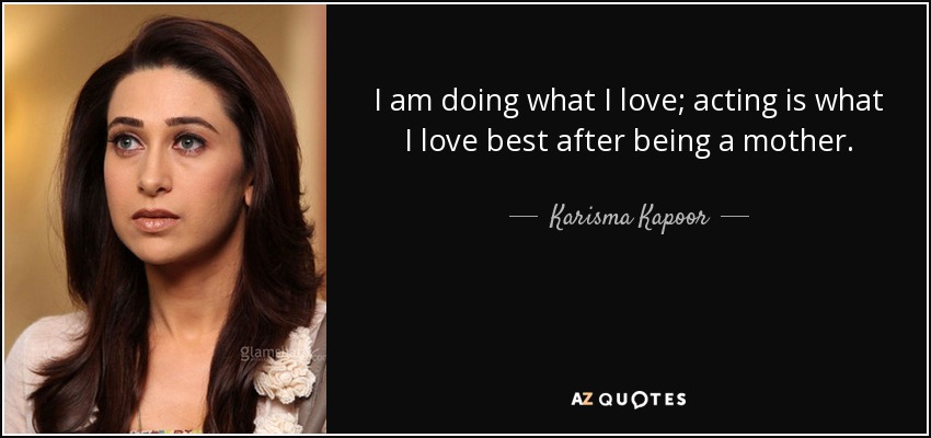 I am doing what I love; acting is what I love best after being a mother. - Karisma Kapoor