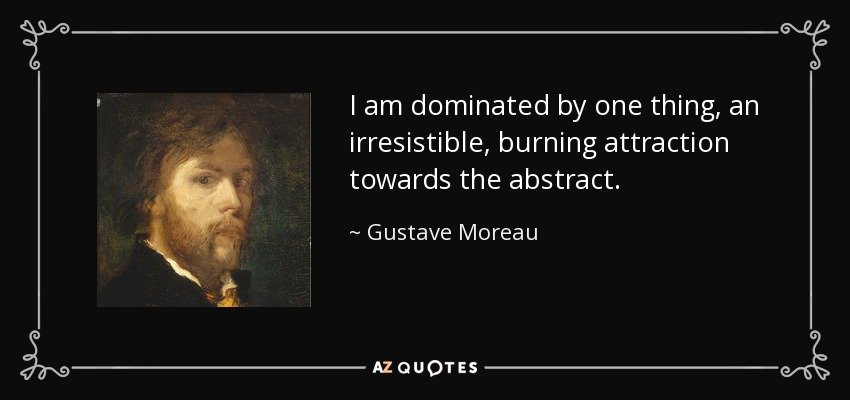 I am dominated by one thing, an irresistible, burning attraction towards the abstract. - Gustave Moreau