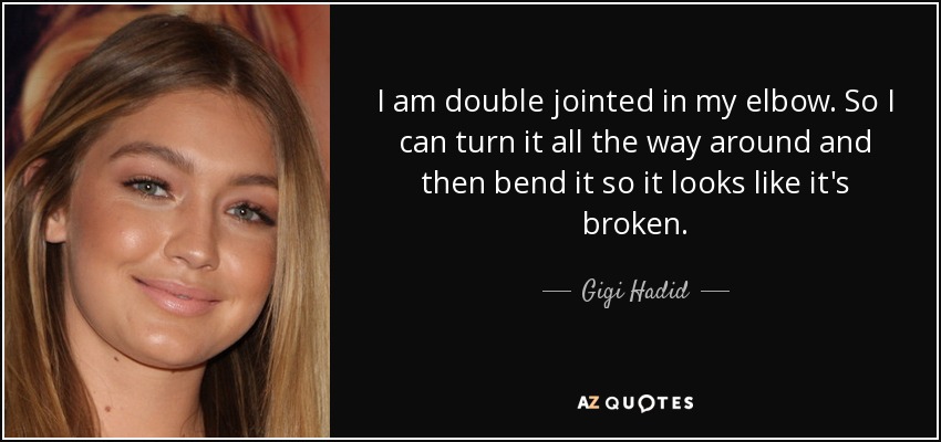 I am double jointed in my elbow. So I can turn it all the way around and then bend it so it looks like it's broken. - Gigi Hadid