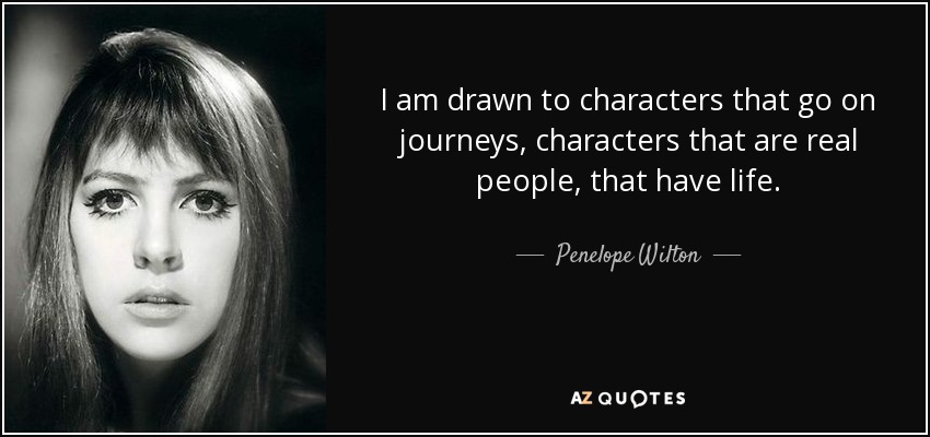 I am drawn to characters that go on journeys, characters that are real people, that have life. - Penelope Wilton