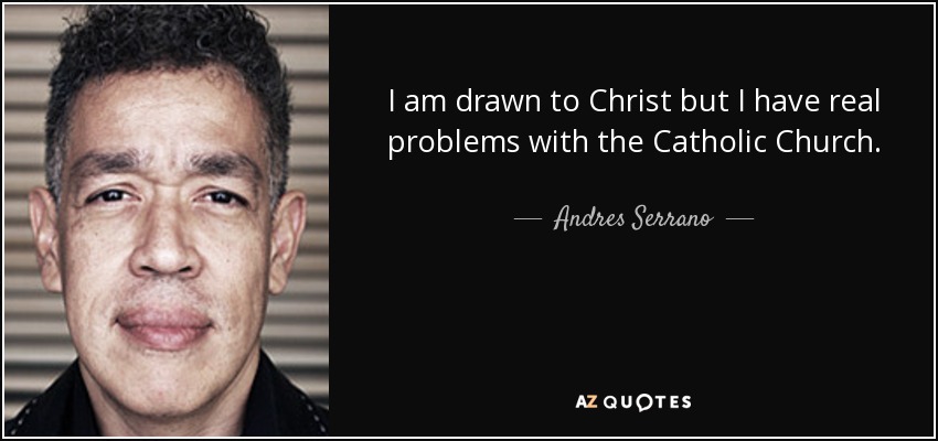 I am drawn to Christ but I have real problems with the Catholic Church. - Andres Serrano