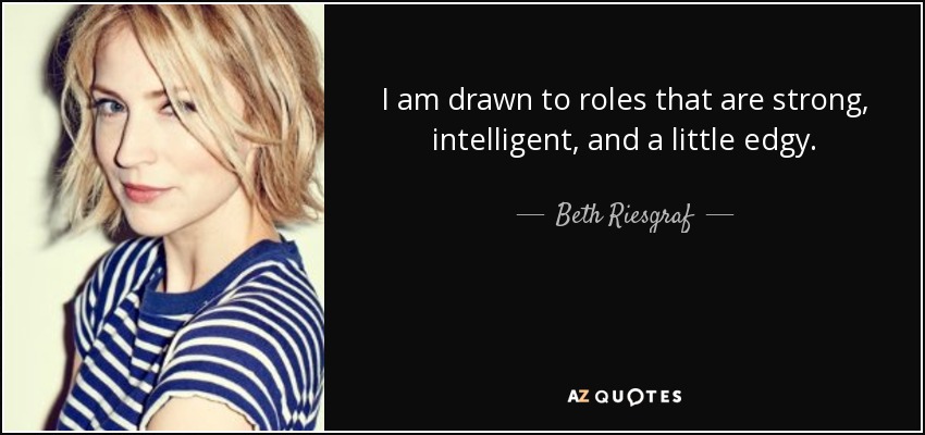 I am drawn to roles that are strong, intelligent, and a little edgy. - Beth Riesgraf