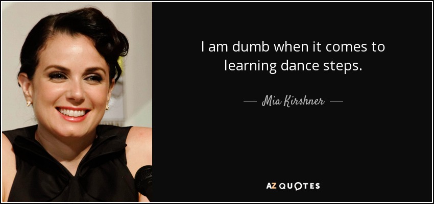 I am dumb when it comes to learning dance steps. - Mia Kirshner
