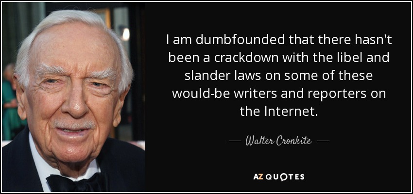 I am dumbfounded that there hasn't been a crackdown with the libel and slander laws on some of these would-be writers and reporters on the Internet. - Walter Cronkite
