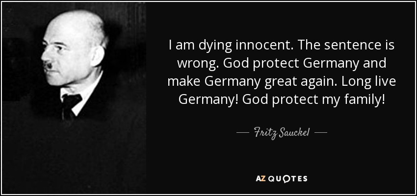 I am dying innocent. The sentence is wrong. God protect Germany and make Germany great again. Long live Germany! God protect my family! - Fritz Sauckel