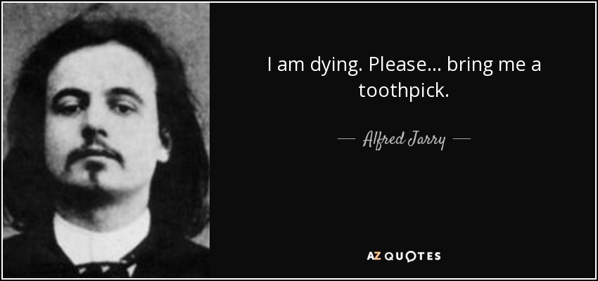 I am dying. Please ... bring me a toothpick. - Alfred Jarry