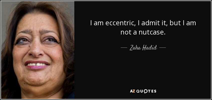 I am eccentric, I admit it, but I am not a nutcase. - Zaha Hadid