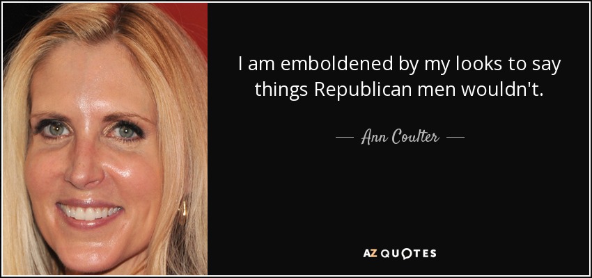 I am emboldened by my looks to say things Republican men wouldn't. - Ann Coulter