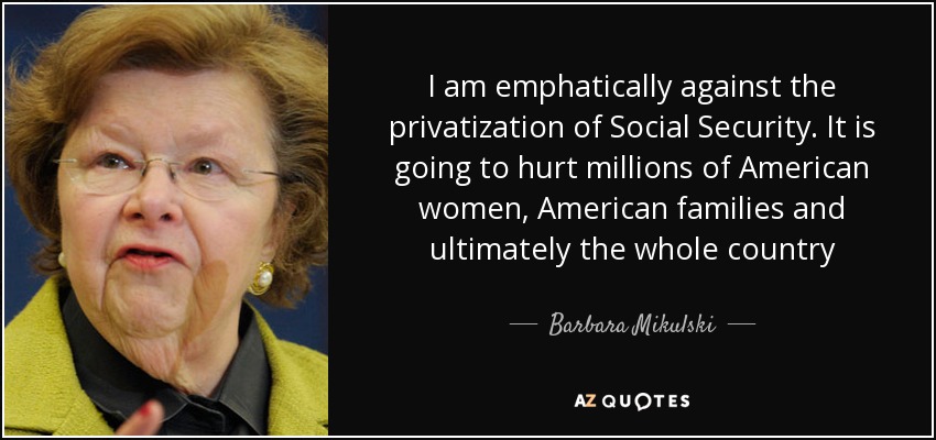 I am emphatically against the privatization of Social Security. It is going to hurt millions of American women, American families and ultimately the whole country - Barbara Mikulski