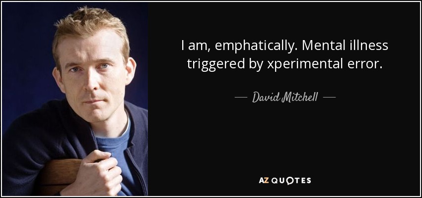 I am, emphatically. Mental illness triggered by xperimental error. - David Mitchell