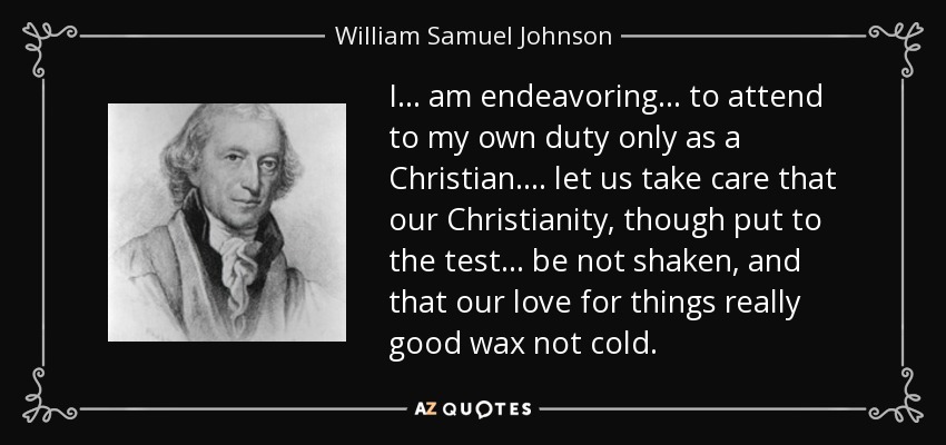 I ... am endeavoring ... to attend to my own duty only as a Christian. ... let us take care that our Christianity, though put to the test ... be not shaken, and that our love for things really good wax not cold. - William Samuel Johnson
