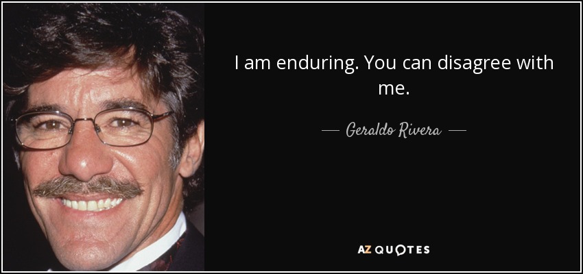 I am enduring. You can disagree with me. - Geraldo Rivera