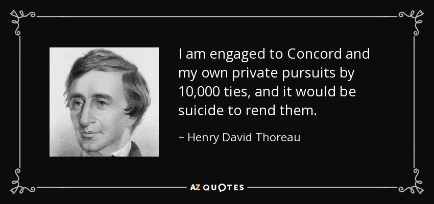 I am engaged to Concord and my own private pursuits by 10,000 ties, and it would be suicide to rend them. - Henry David Thoreau