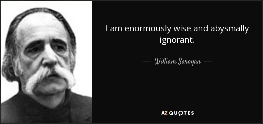 I am enormously wise and abysmally ignorant. - William Saroyan