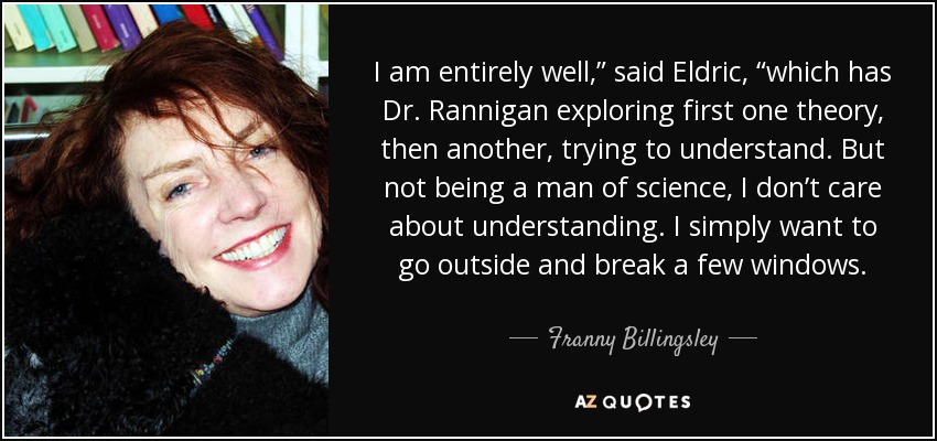 I am entirely well,” said Eldric, “which has Dr. Rannigan exploring first one theory, then another, trying to understand. But not being a man of science, I don’t care about understanding. I simply want to go outside and break a few windows. - Franny Billingsley