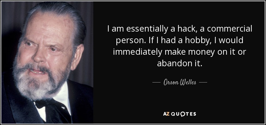 I am essentially a hack, a commercial person. If I had a hobby, I would immediately make money on it or abandon it. - Orson Welles