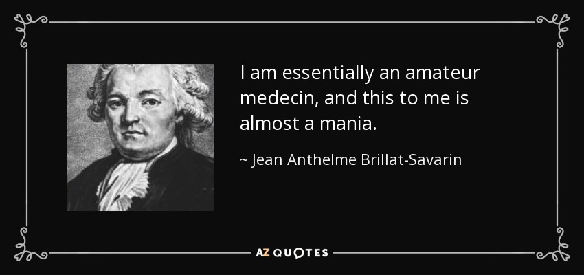 I am essentially an amateur medecin, and this to me is almost a mania. - Jean Anthelme Brillat-Savarin