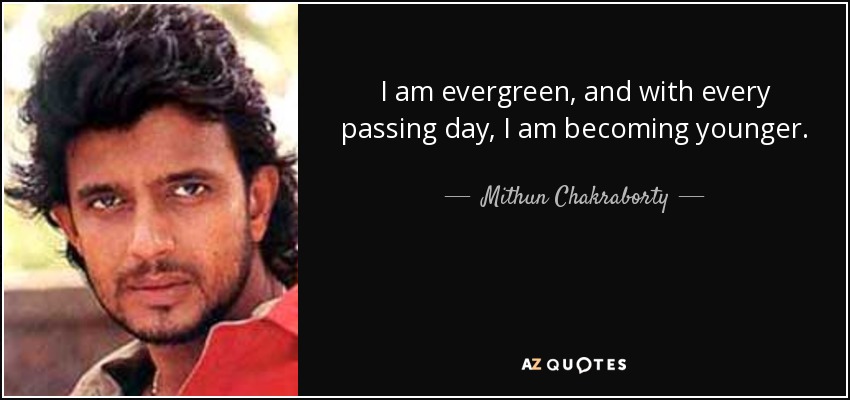 I am evergreen, and with every passing day, I am becoming younger. - Mithun Chakraborty