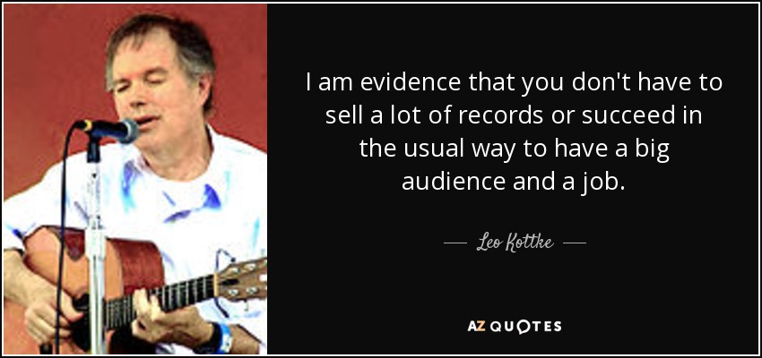 I am evidence that you don't have to sell a lot of records or succeed in the usual way to have a big audience and a job. - Leo Kottke