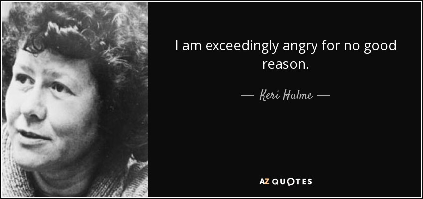 I am exceedingly angry for no good reason. - Keri Hulme