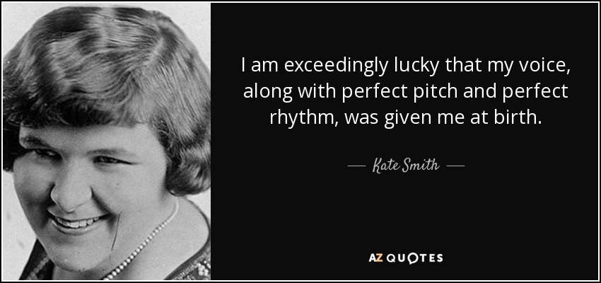 I am exceedingly lucky that my voice, along with perfect pitch and perfect rhythm, was given me at birth. - Kate Smith