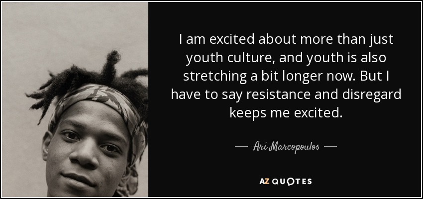 I am excited about more than just youth culture, and youth is also stretching a bit longer now. But I have to say resistance and disregard keeps me excited. - Ari Marcopoulos