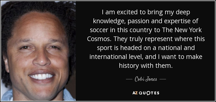 I am excited to bring my deep knowledge, passion and expertise of soccer in this country to The New York Cosmos. They truly represent where this sport is headed on a national and international level, and I want to make history with them. - Cobi Jones