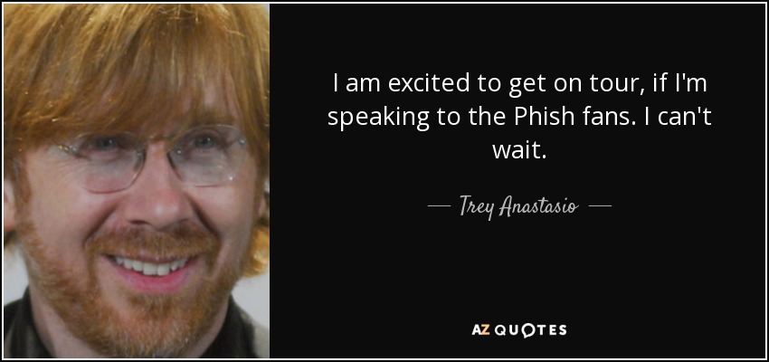 I am excited to get on tour, if I'm speaking to the Phish fans. I can't wait. - Trey Anastasio