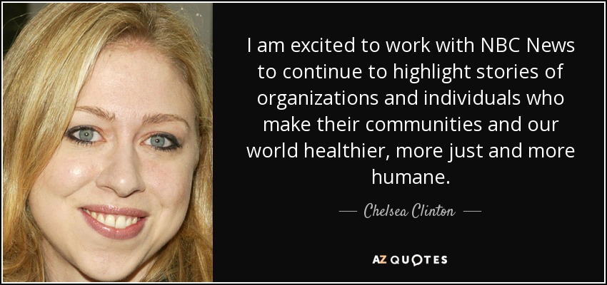 I am excited to work with NBC News to continue to highlight stories of organizations and individuals who make their communities and our world healthier, more just and more humane. - Chelsea Clinton