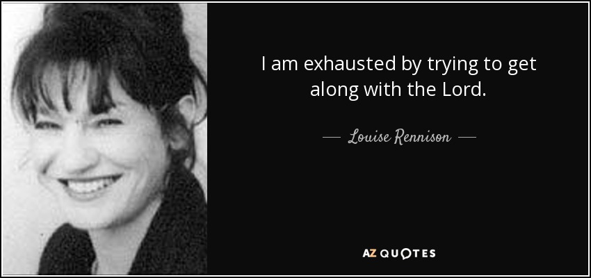 I am exhausted by trying to get along with the Lord. - Louise Rennison