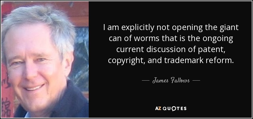 I am explicitly not opening the giant can of worms that is the ongoing current discussion of patent, copyright, and trademark reform. - James Fallows