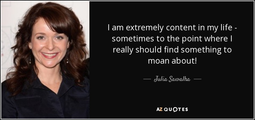 I am extremely content in my life - sometimes to the point where I really should find something to moan about! - Julia Sawalha