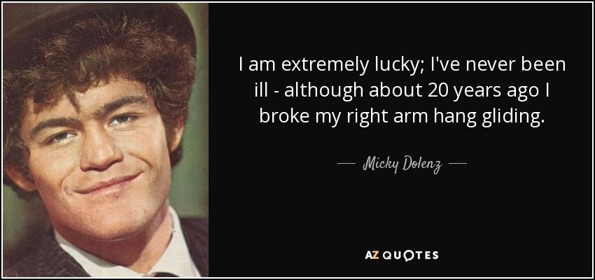 I am extremely lucky; I've never been ill - although about 20 years ago I broke my right arm hang gliding. - Micky Dolenz