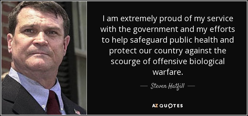I am extremely proud of my service with the government and my efforts to help safeguard public health and protect our country against the scourge of offensive biological warfare. - Steven Hatfill
