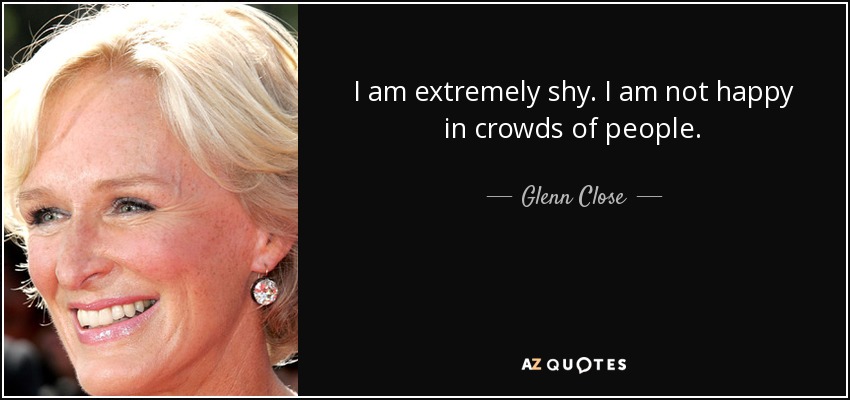 I am extremely shy. I am not happy in crowds of people. - Glenn Close