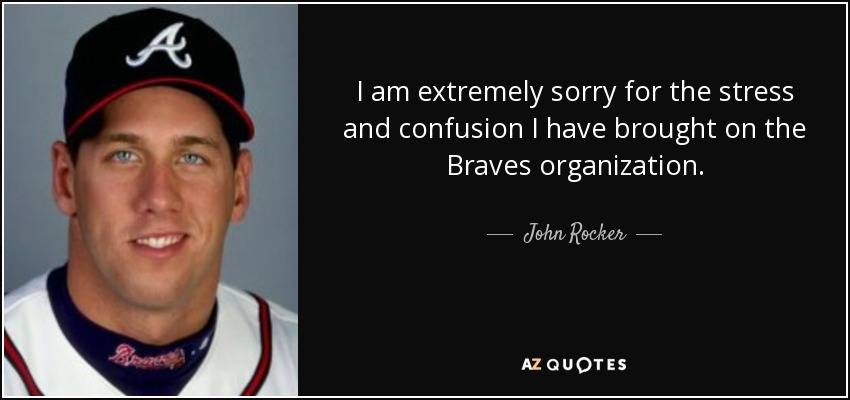 I am extremely sorry for the stress and confusion I have brought on the Braves organization. - John Rocker