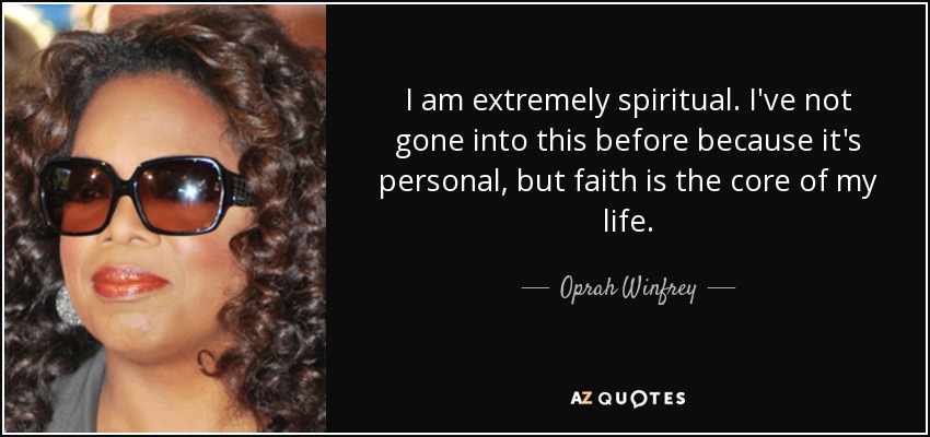 I am extremely spiritual. I've not gone into this before because it's personal, but faith is the core of my life. - Oprah Winfrey